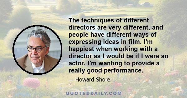 The techniques of different directors are very different, and people have different ways of expressing ideas in film. I'm happiest when working with a director as I would be if I were an actor. I'm wanting to provide a