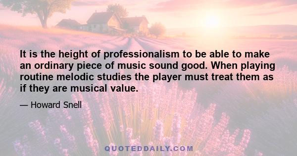 It is the height of professionalism to be able to make an ordinary piece of music sound good. When playing routine melodic studies the player must treat them as if they are musical value.