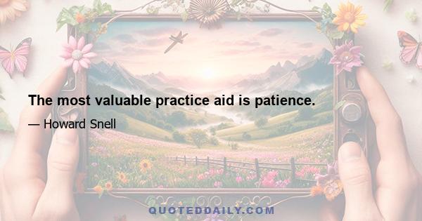 The most valuable practice aid is patience.