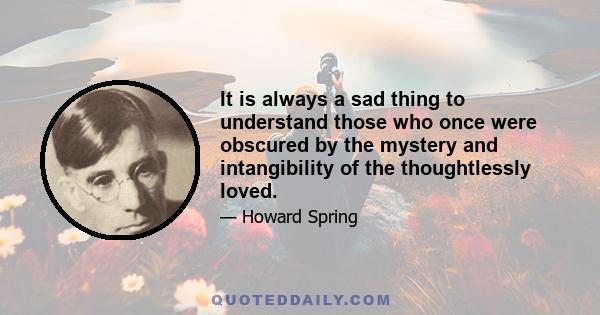 It is always a sad thing to understand those who once were obscured by the mystery and intangibility of the thoughtlessly loved.