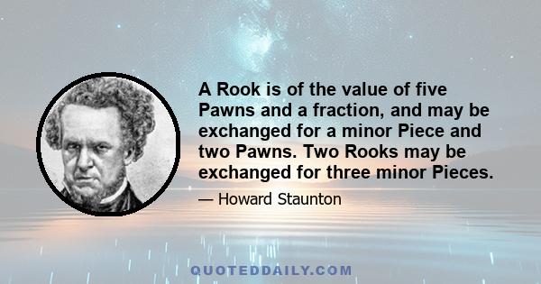 A Rook is of the value of five Pawns and a fraction, and may be exchanged for a minor Piece and two Pawns. Two Rooks may be exchanged for three minor Pieces.