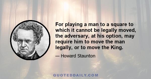 For playing a man to a square to which it cannot be legally moved, the adversary, at his option, may require him to move the man legally, or to move the King.