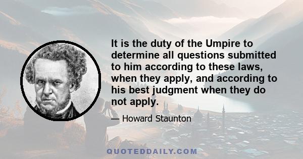 It is the duty of the Umpire to determine all questions submitted to him according to these laws, when they apply, and according to his best judgment when they do not apply.