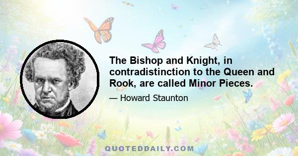 The Bishop and Knight, in contradistinction to the Queen and Rook, are called Minor Pieces.