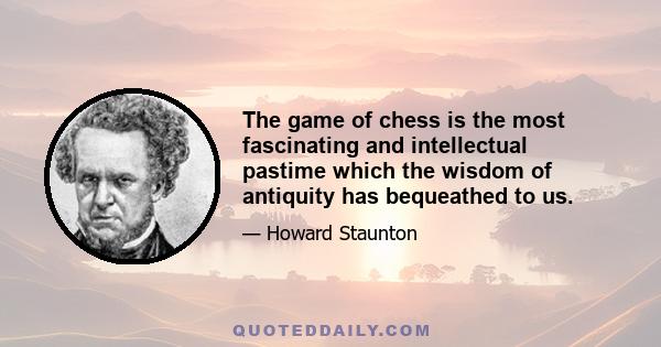 The game of chess is the most fascinating and intellectual pastime which the wisdom of antiquity has bequeathed to us.