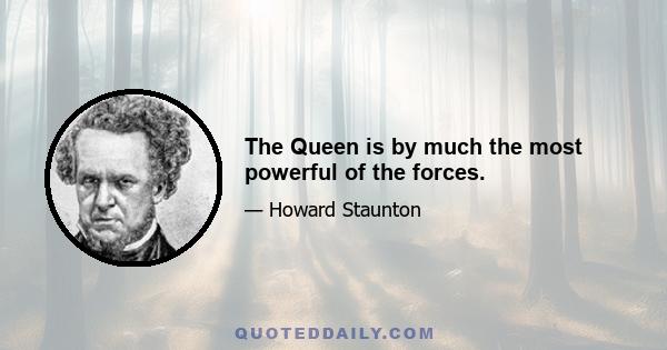 The Queen is by much the most powerful of the forces.