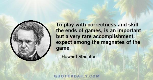 To play with correctness and skill the ends of games, is an important but a very rare accomplishment, expect among the magnates of the game.