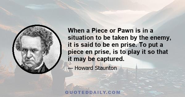 When a Piece or Pawn is in a situation to be taken by the enemy, it is said to be en prise. To put a piece en prise, is to play it so that it may be captured.