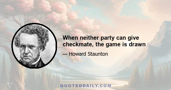 When neither party can give checkmate, the game is drawn