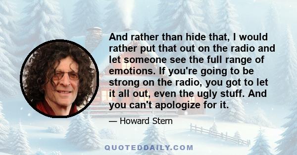 And rather than hide that, I would rather put that out on the radio and let someone see the full range of emotions. If you're going to be strong on the radio, you got to let it all out, even the ugly stuff. And you