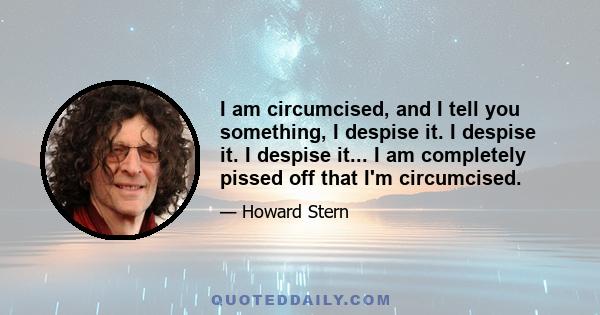 I am circumcised, and I tell you something, I despise it. I despise it. I despise it... I am completely pissed off that I'm circumcised.