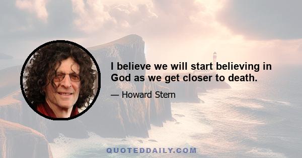 I believe we will start believing in God as we get closer to death.