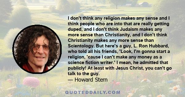 I don't think any religion makes any sense and I think people who are into that are really getting duped, and I don't think Judaism makes any more sense than Christianity, and I don't think Christianity makes any more