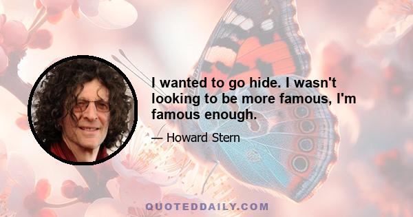 I wanted to go hide. I wasn't looking to be more famous, I'm famous enough.