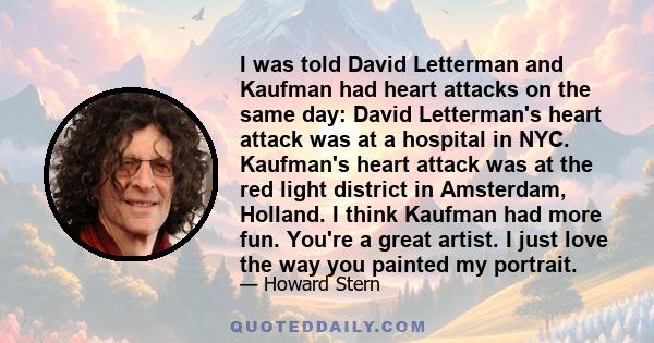 I was told David Letterman and Kaufman had heart attacks on the same day: David Letterman's heart attack was at a hospital in NYC. Kaufman's heart attack was at the red light district in Amsterdam, Holland. I think