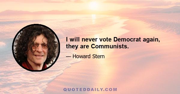 I will never vote Democrat again, they are Communists.