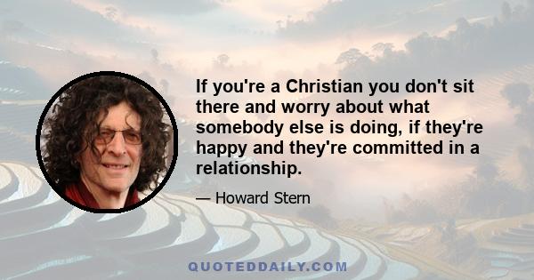 If you're a Christian you don't sit there and worry about what somebody else is doing, if they're happy and they're committed in a relationship.