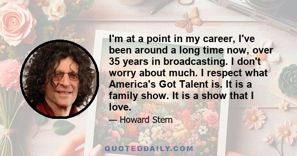 I'm at a point in my career, I've been around a long time now, over 35 years in broadcasting. I don't worry about much. I respect what America's Got Talent is. It is a family show. It is a show that I love.