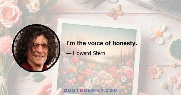 I'm the voice of honesty.