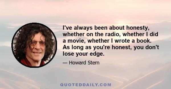 I've always been about honesty, whether on the radio, whether I did a movie, whether I wrote a book. As long as you're honest, you don't lose your edge.