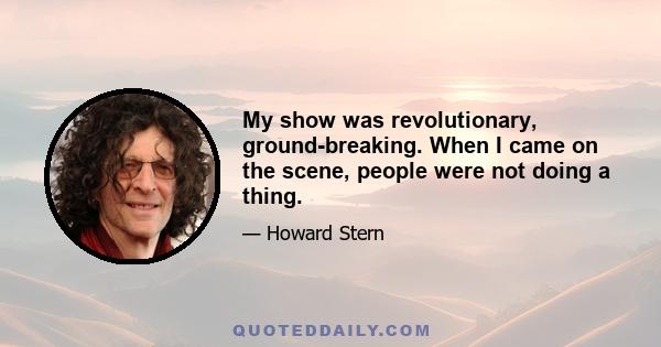 My show was revolutionary, ground-breaking. When I came on the scene, people were not doing a thing.