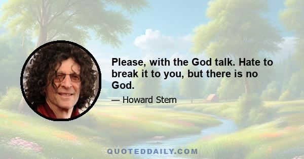 Please, with the God talk. Hate to break it to you, but there is no God.