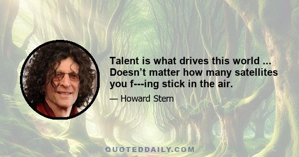 Talent is what drives this world ... Doesn’t matter how many satellites you f---ing stick in the air.