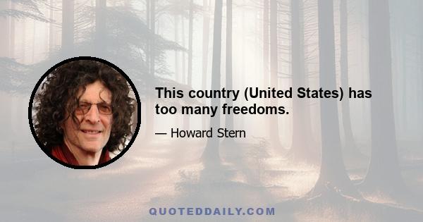 This country (United States) has too many freedoms.