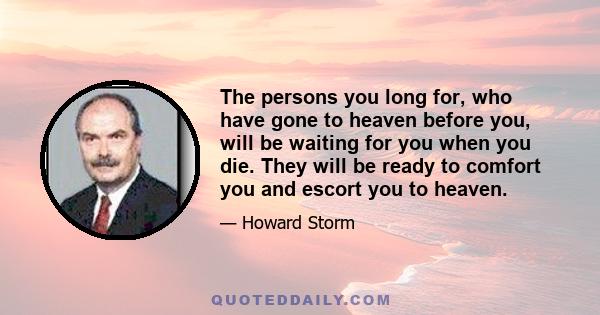 The persons you long for, who have gone to heaven before you, will be waiting for you when you die. They will be ready to comfort you and escort you to heaven.