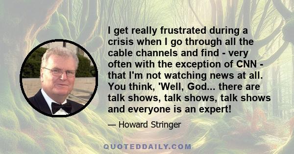 I get really frustrated during a crisis when I go through all the cable channels and find - very often with the exception of CNN - that I'm not watching news at all. You think, 'Well, God... there are talk shows, talk