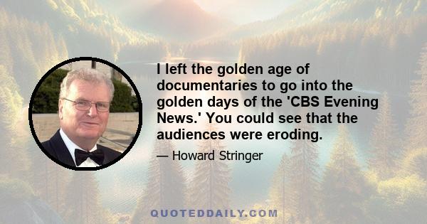 I left the golden age of documentaries to go into the golden days of the 'CBS Evening News.' You could see that the audiences were eroding.