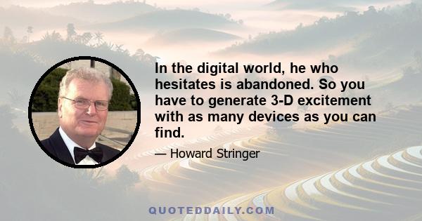 In the digital world, he who hesitates is abandoned. So you have to generate 3-D excitement with as many devices as you can find.