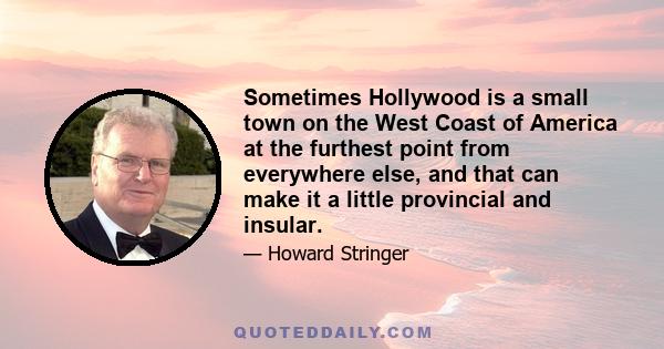 Sometimes Hollywood is a small town on the West Coast of America at the furthest point from everywhere else, and that can make it a little provincial and insular.