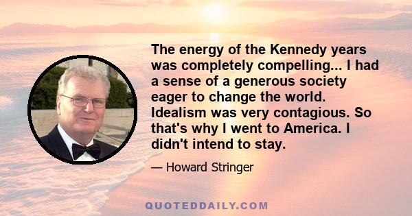 The energy of the Kennedy years was completely compelling... I had a sense of a generous society eager to change the world. Idealism was very contagious. So that's why I went to America. I didn't intend to stay.