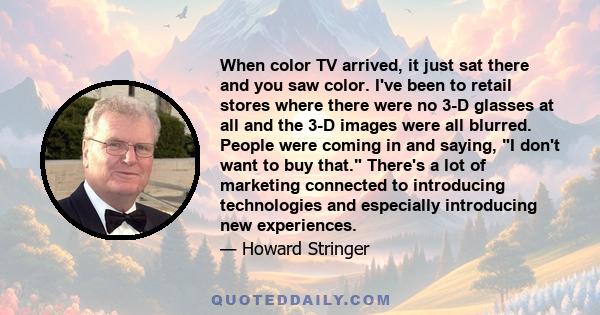 When color TV arrived, it just sat there and you saw color. I've been to retail stores where there were no 3-D glasses at all and the 3-D images were all blurred. People were coming in and saying, I don't want to buy