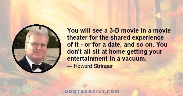 You will see a 3-D movie in a movie theater for the shared experience of it - or for a date, and so on. You don't all sit at home getting your entertainment in a vacuum.