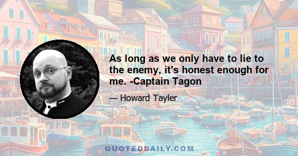 As long as we only have to lie to the enemy, it's honest enough for me. -Captain Tagon