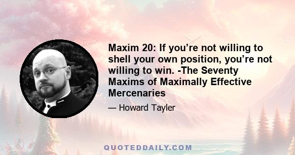 Maxim 20: If you’re not willing to shell your own position, you’re not willing to win. -The Seventy Maxims of Maximally Effective Mercenaries