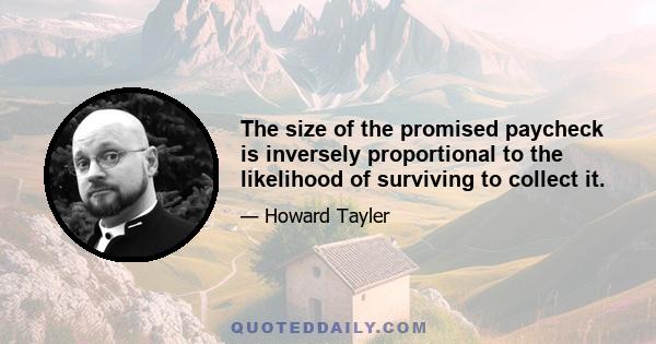 The size of the promised paycheck is inversely proportional to the likelihood of surviving to collect it.