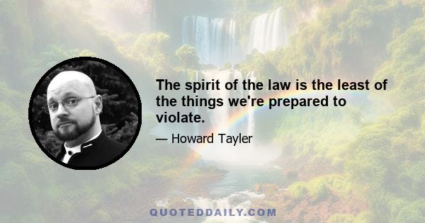 The spirit of the law is the least of the things we're prepared to violate.