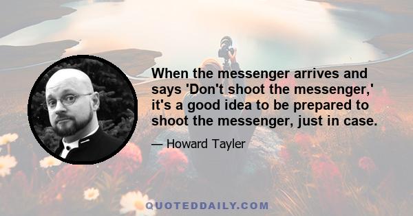 When the messenger arrives and says 'Don't shoot the messenger,' it's a good idea to be prepared to shoot the messenger, just in case.