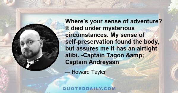 Where's your sense of adventure? It died under mysterious circumstances. My sense of self-preservation found the body, but assures me it has an airtight alibi. -Captain Tagon & Captain Andreyasn