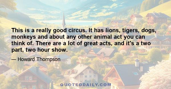 This is a really good circus. It has lions, tigers, dogs, monkeys and about any other animal act you can think of. There are a lot of great acts, and it's a two part, two hour show.