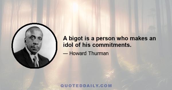 A bigot is a person who makes an idol of his commitments.