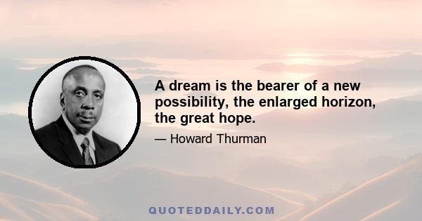 A dream is the bearer of a new possibility, the enlarged horizon, the great hope.