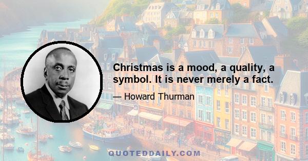 Christmas is a mood, a quality, a symbol. It is never merely a fact.