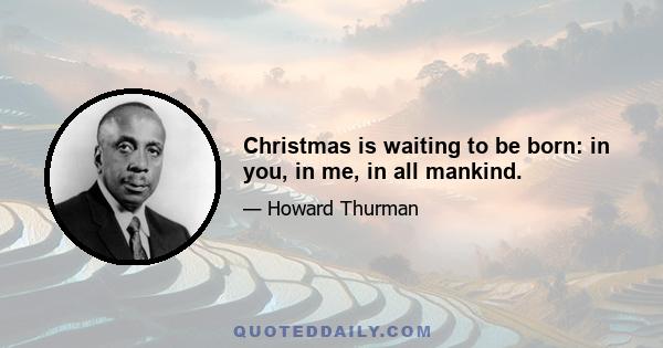 Christmas is waiting to be born: in you, in me, in all mankind.