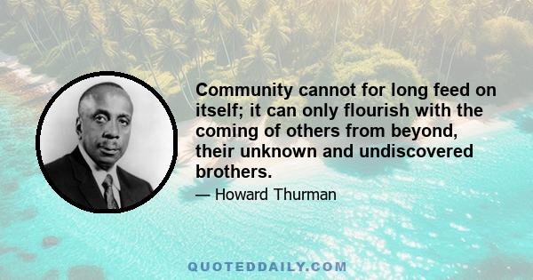 Community cannot for long feed on itself; it can only flourish with the coming of others from beyond, their unknown and undiscovered brothers.