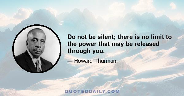 Do not be silent; there is no limit to the power that may be released through you.