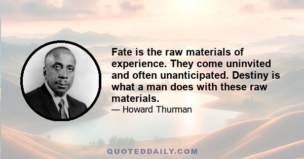 Fate is the raw materials of experience. They come uninvited and often unanticipated. Destiny is what a man does with these raw materials.